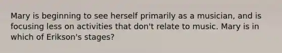 Mary is beginning to see herself primarily as a musician, and is focusing less on activities that don't relate to music. Mary is in which of Erikson's stages?