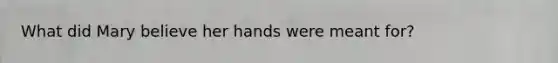 What did Mary believe her hands were meant for?