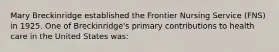 Mary Breckinridge established the Frontier Nursing Service (FNS) in 1925. One of Breckinridge's primary contributions to health care in the United States was: