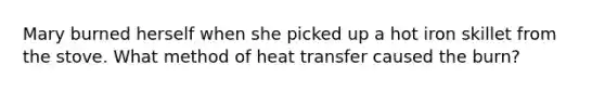 Mary burned herself when she picked up a hot iron skillet from the stove. What method of heat transfer caused the burn?