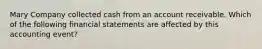 Mary Company collected cash from an account receivable. Which of the following financial statements are affected by this accounting event?