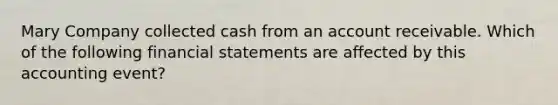 Mary Company collected cash from an account receivable. Which of the following financial statements are affected by this accounting event?