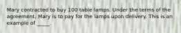 Mary contracted to buy 100 table lamps. Under the terms of the agreement, Mary is to pay for the lamps upon delivery. This is an example of _____.