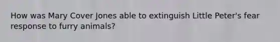 How was Mary Cover Jones able to extinguish Little Peter's fear response to furry animals?