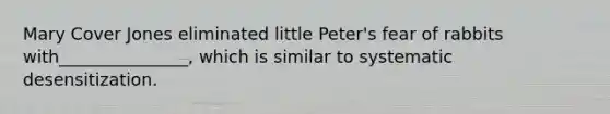 Mary Cover Jones eliminated little Peter's fear of rabbits with_______________, which is similar to systematic desensitization.