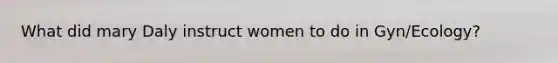 What did mary Daly instruct women to do in Gyn/Ecology?