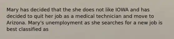 Mary has decided that the she does not like IOWA and has decided to quit her job as a medical technician and move to Arizona. Mary's unemployment as she searches for a new job is best classified as