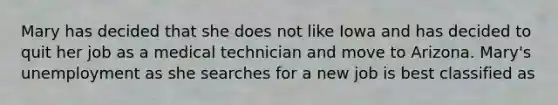 Mary has decided that she does not like Iowa and has decided to quit her job as a medical technician and move to Arizona. Mary's unemployment as she searches for a new job is best classified as