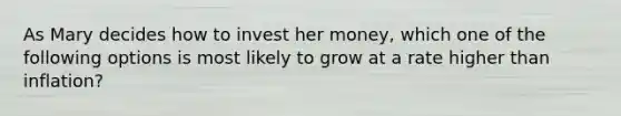 As Mary decides how to invest her money, which one of the following options is most likely to grow at a rate higher than inflation?