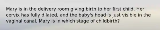 Mary is in the delivery room giving birth to her first child. Her cervix has fully dilated, and the baby's head is just visible in the vaginal canal. Mary is in which stage of childbirth?