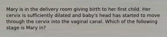 Mary is in the delivery room giving birth to her first child. Her cervix is sufficiently dilated and baby's head has started to move through the cervix into the vaginal canal. Which of the following stage is Mary in?