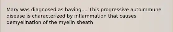 Mary was diagnosed as having.... This progressive autoimmune disease is characterized by inflammation that causes demyelination of the myelin sheath