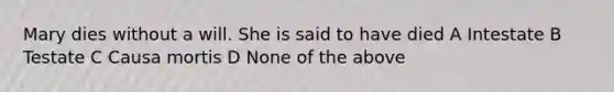Mary dies without a will. She is said to have died A Intestate B Testate C Causa mortis D None of the above
