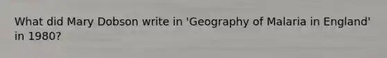 What did Mary Dobson write in 'Geography of Malaria in England' in 1980?