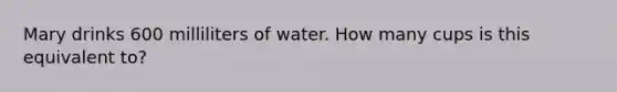 Mary drinks 600 milliliters of water. How many cups is this equivalent to?