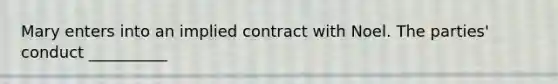 Mary enters into an implied contract with Noel. The parties' conduct __________