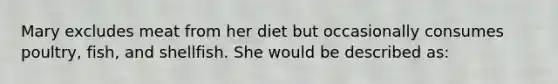 Mary excludes meat from her diet but occasionally consumes poultry, fish, and shellfish. She would be described as: