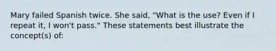 Mary failed Spanish twice. She said, "What is the use? Even if I repeat it, I won't pass." These statements best illustrate the concept(s) of: