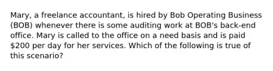 Mary, a freelance accountant, is hired by Bob Operating Business (BOB) whenever there is some auditing work at BOB's back-end office. Mary is called to the office on a need basis and is paid 200 per day for her services. Which of the following is true of this scenario?