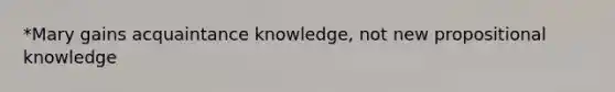 *Mary gains acquaintance knowledge, not new propositional knowledge