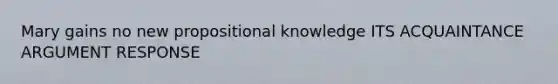 Mary gains no new propositional knowledge ITS ACQUAINTANCE ARGUMENT RESPONSE