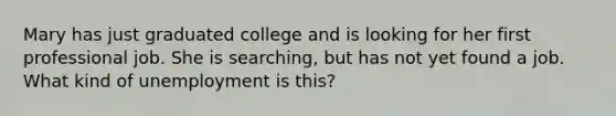 Mary has just graduated college and is looking for her first professional job. She is searching, but has not yet found a job. What kind of unemployment is this?