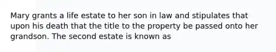 Mary grants a life estate to her son in law and stipulates that upon his death that the title to the property be passed onto her grandson. The second estate is known as