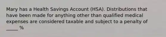 Mary has a Health Savings Account (HSA). Distributions that have been made for anything other than qualified medical expenses are considered taxable and subject to a penalty of _____ %