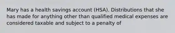 Mary has a health savings account (HSA). Distributions that she has made for anything other than qualified medical expenses are considered taxable and subject to a penalty of