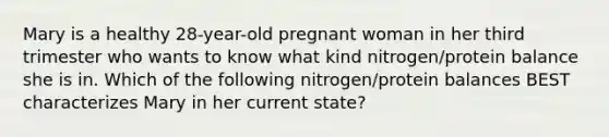 Mary is a healthy 28-year-old pregnant woman in her third trimester who wants to know what kind nitrogen/protein balance she is in. Which of the following nitrogen/protein balances BEST characterizes Mary in her current state?