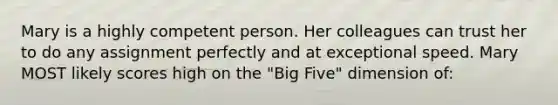 Mary is a highly competent person. Her colleagues can trust her to do any assignment perfectly and at exceptional speed. Mary MOST likely scores high on the "Big Five" dimension of: