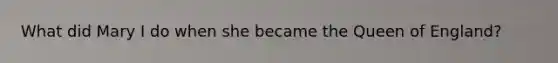 What did Mary I do when she became the Queen of England?
