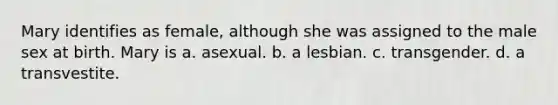 Mary identifies as female, although she was assigned to the male sex at birth. Mary is a. asexual. b. a lesbian. c. transgender. d. a transvestite.