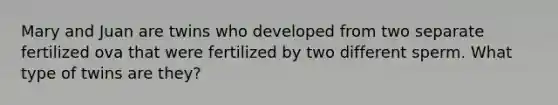 Mary and Juan are twins who developed from two separate fertilized ova that were fertilized by two different sperm. What type of twins are they?