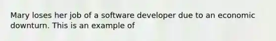 Mary loses her job of a software developer due to an economic downturn. This is an example of