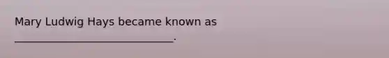 Mary Ludwig Hays became known as _____________________________.