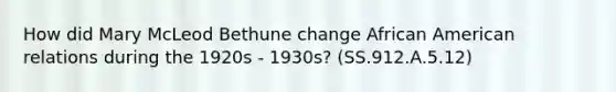 How did Mary McLeod Bethune change African American relations during the 1920s - 1930s? (SS.912.A.5.12)