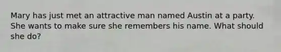Mary has just met an attractive man named Austin at a party. She wants to make sure she remembers his name. What should she do?