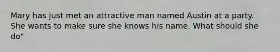 Mary has just met an attractive man named Austin at a party. She wants to make sure she knows his name. What should she do"