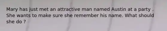 Mary has just met an attractive man named Austin at a party . She wants to make sure she remember his name. What should she do ?