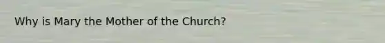 Why is Mary the Mother of the Church?