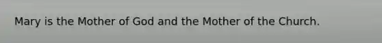 Mary is the Mother of God and the Mother of the Church.