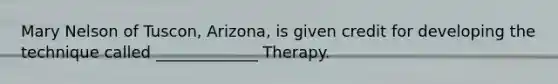 Mary Nelson of Tuscon, Arizona, is given credit for developing the technique called _____________ Therapy.