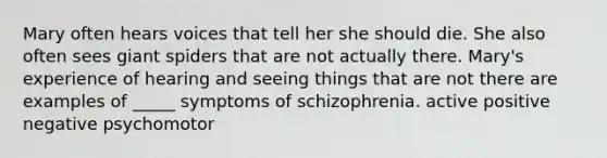 Mary often hears voices that tell her she should die. She also often sees giant spiders that are not actually there. Mary's experience of hearing and seeing things that are not there are examples of _____ symptoms of schizophrenia. active positive negative psychomotor