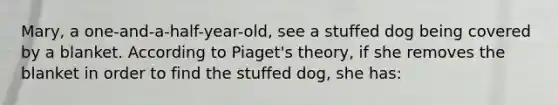 Mary, a one-and-a-half-year-old, see a stuffed dog being covered by a blanket. According to Piaget's theory, if she removes the blanket in order to find the stuffed dog, she has: