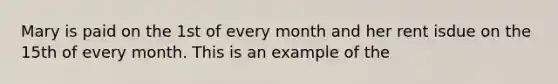 Mary is paid on the 1st of every month and her rent isdue on the 15th of every month. This is an example of the