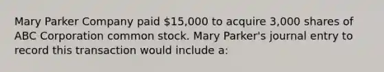 Mary Parker Company paid 15,000 to acquire 3,000 shares of ABC Corporation common stock. Mary Parker's journal entry to record this transaction would include a: