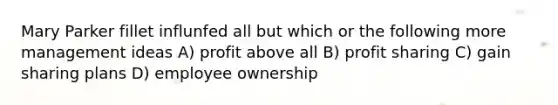 Mary Parker fillet influnfed all but which or the following more management ideas A) profit above all B) profit sharing C) gain sharing plans D) employee ownership