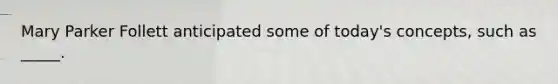 Mary Parker Follett anticipated some of today's concepts, such as _____.
