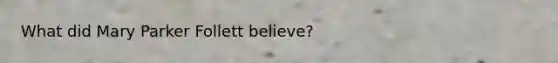 What did Mary Parker Follett believe?